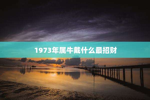 1973年属牛戴什么最招财