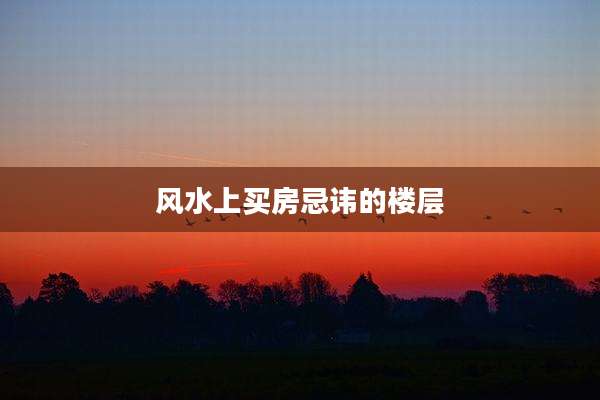 风水上买房忌讳的楼层