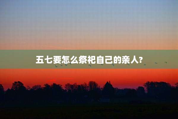 五七要怎么祭祀自己的亲人?