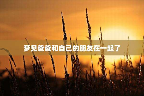 梦见爸爸和自己的朋友在一起了