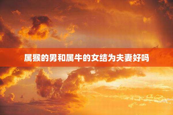 属猴的男和属牛的女结为夫妻好吗