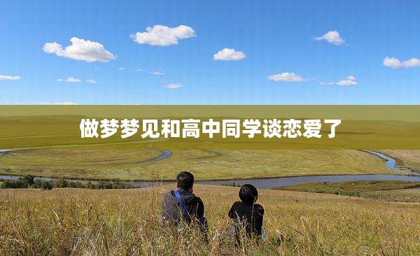 做梦梦见和高中同学谈恋爱了
