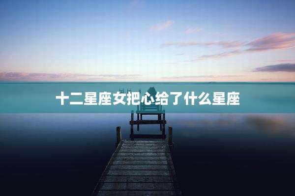 十二星座女把心给了什么星座