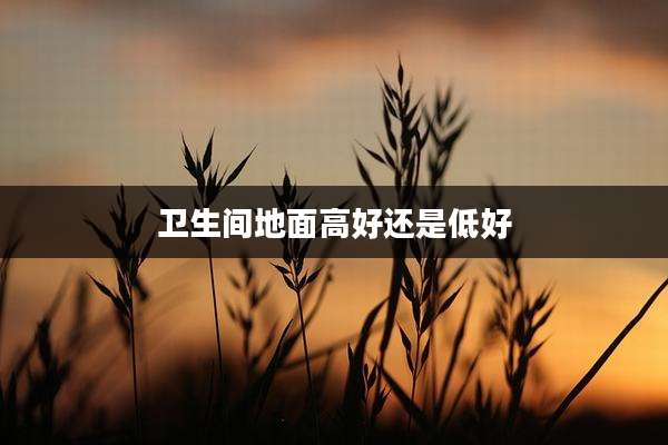 卫生间地面高好还是低好