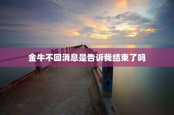 金牛不回消息是告诉我结束了吗