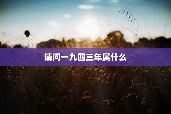 请问一九四三年属什么
