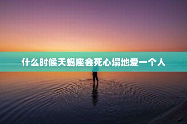 什么时候天蝎座会死心塌地爱一个人