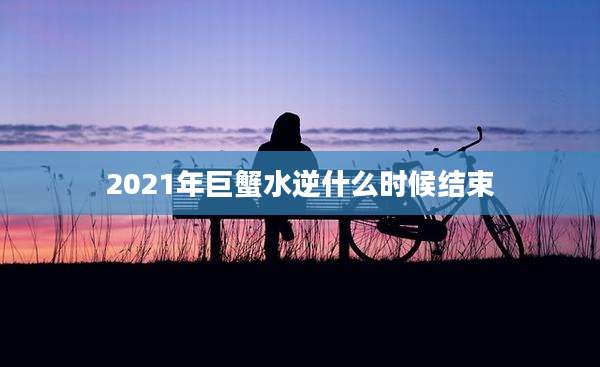 2021年巨蟹水逆什么时候结束