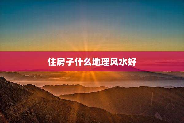 住房子什么地理风水好