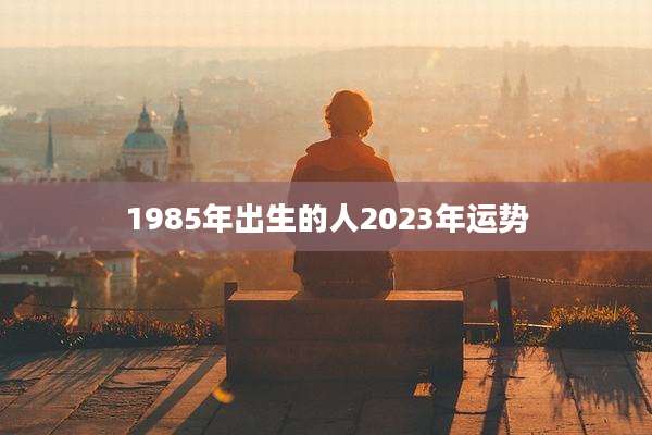 1985年出生的人2023年运势