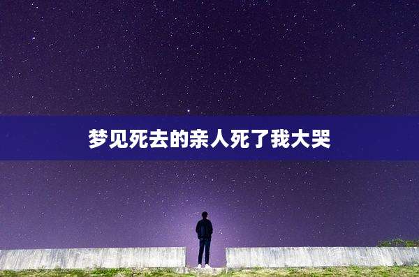 梦见死去的亲人死了我大哭