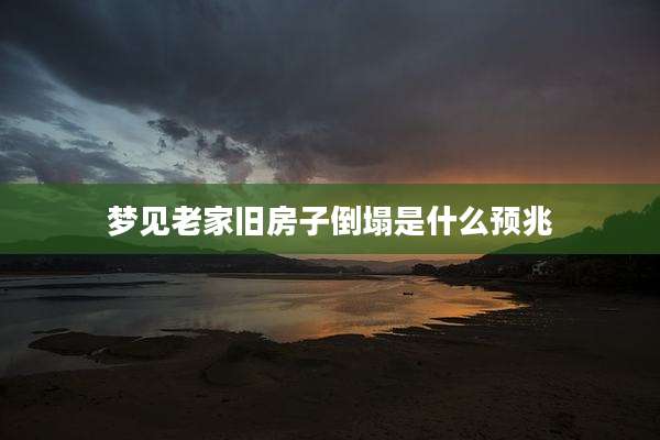 梦见老家旧房子倒塌是什么预兆