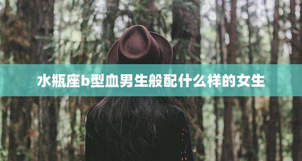 水瓶座b型血男生般配什么样的女生