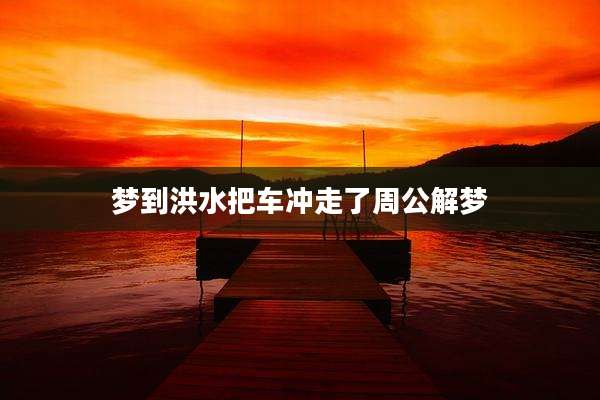 梦到洪水把车冲走了周公解梦