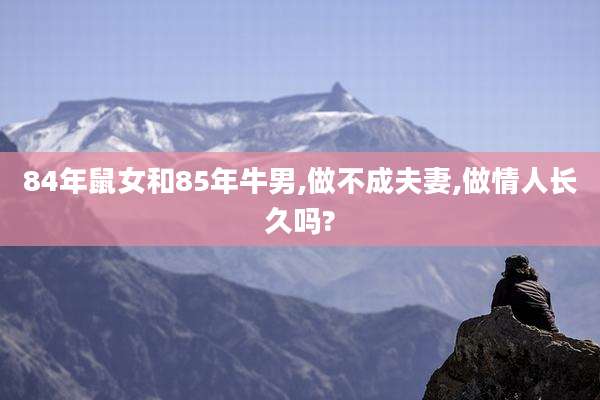 84年鼠女和85年牛男,做不成夫妻,做情人长久吗?