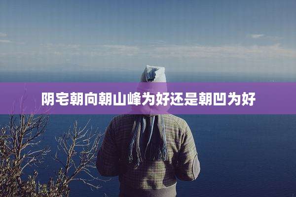 阴宅朝向朝山峰为好还是朝凹为好
