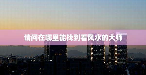 请问在哪里能找到看风水的大师