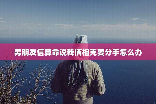 男朋友信算命说我俩相克要分手怎么办