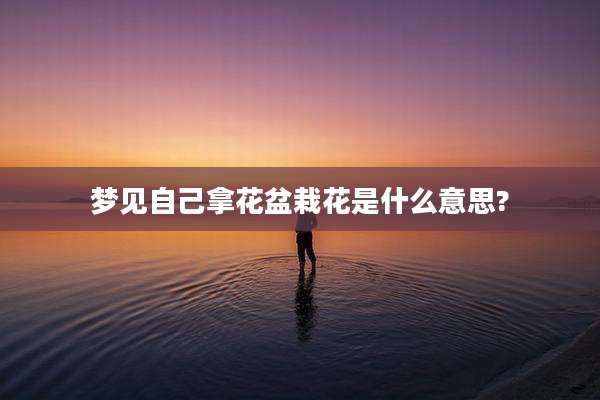 梦见自己拿花盆栽花是什么意思?