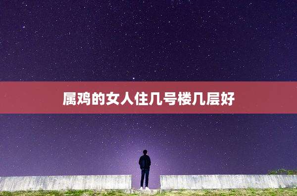 属鸡的女人住几号楼几层好