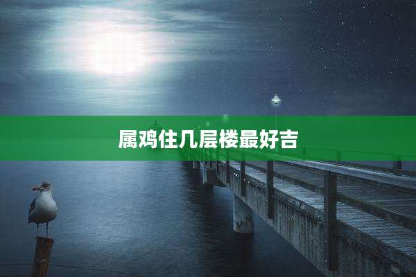 属鸡住几层楼最好吉