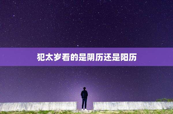 犯太岁看的是阴历还是阳历