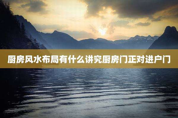 厨房风水布局有什么讲究厨房门正对进户门