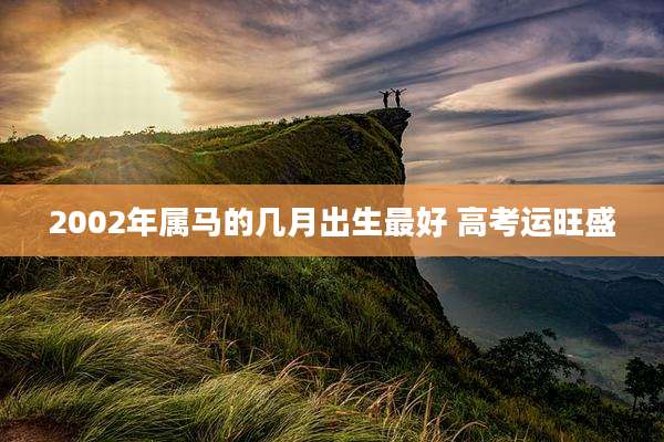 2002年属马的几月出生最好 高考运旺盛
