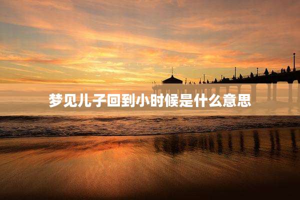 梦见儿子回到小时候是什么意思