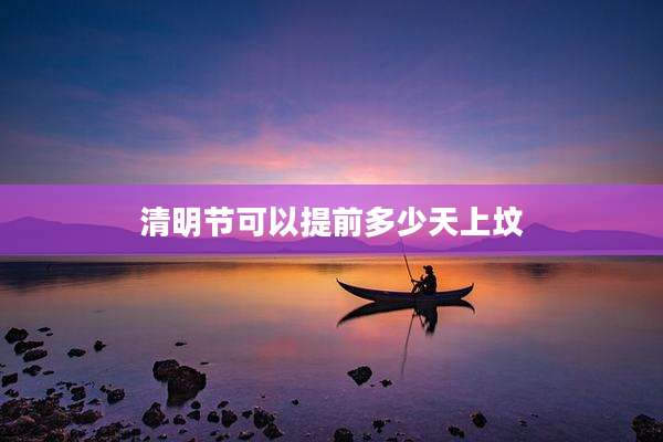 清明节可以提前多少天上坟