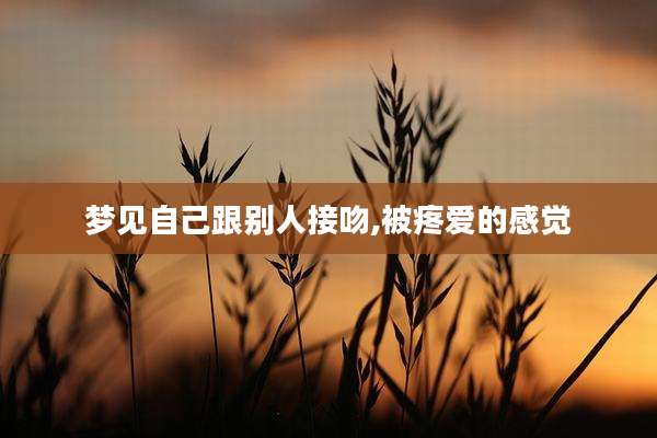 梦见自己跟别人接吻,被疼爱的感觉