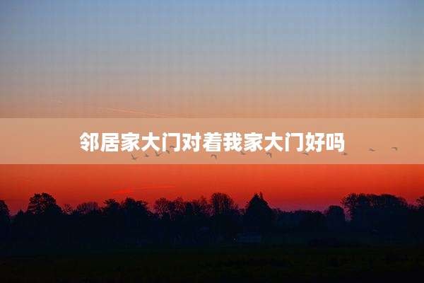 邻居家大门对着我家大门好吗