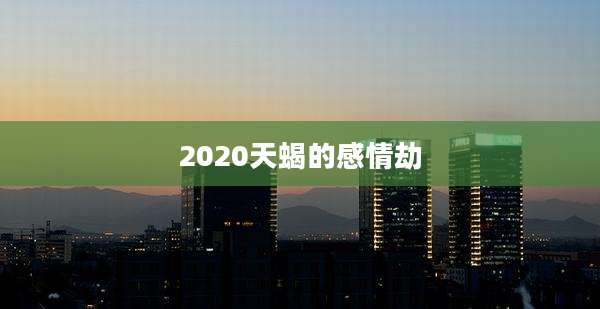 2020天蝎的感情劫