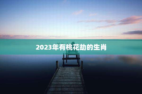 2023年有桃花劫的生肖