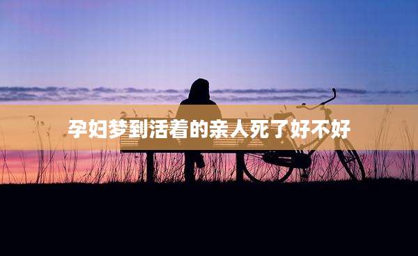 孕妇梦到活着的亲人死了好不好