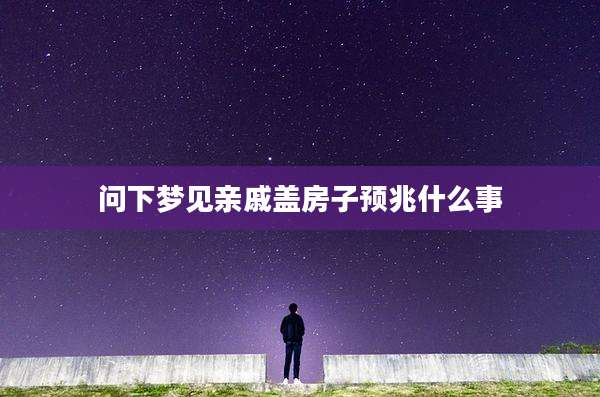 问下梦见亲戚盖房子预兆什么事