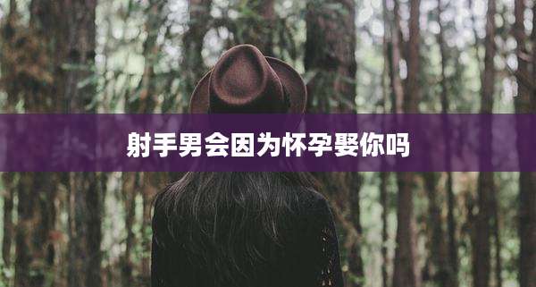 射手男会因为怀孕娶你吗