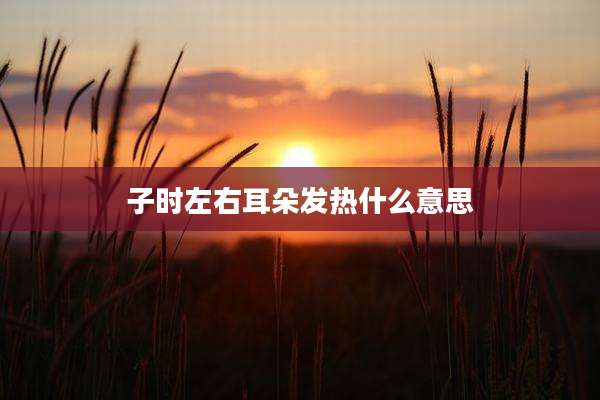 子时左右耳朵发热什么意思