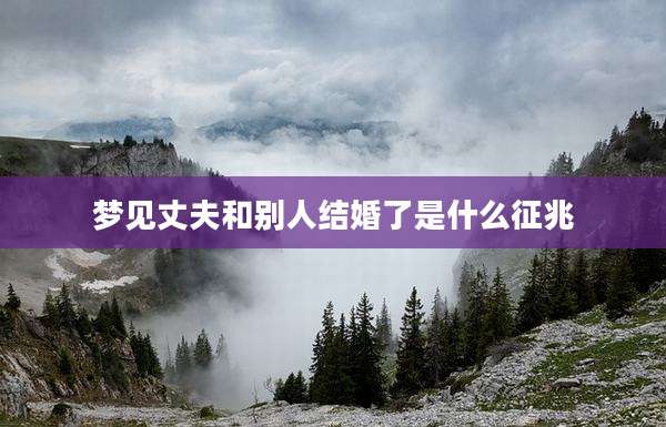 梦见丈夫和别人结婚了是什么征兆
