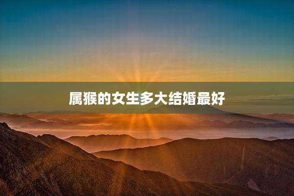 属猴的女生多大结婚最好
