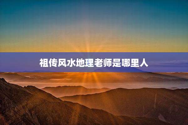 祖传风水地理老师是哪里人