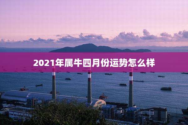 2021年属牛四月份运势怎么样