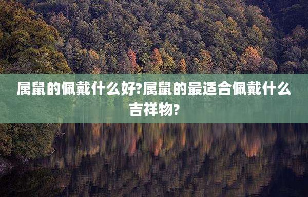 属鼠的佩戴什么好?属鼠的最适合佩戴什么吉祥物?
