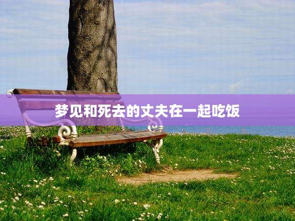 梦见和死去的丈夫在一起吃饭