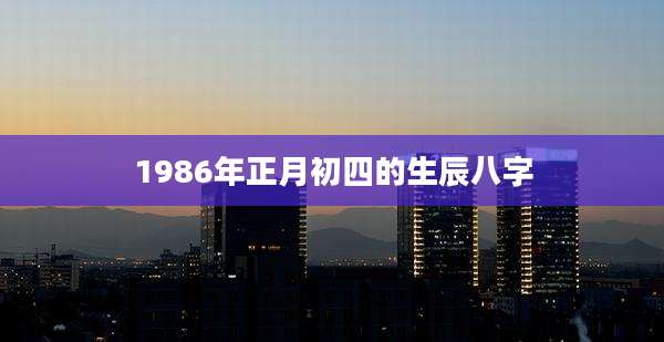 1986年正月初四的生辰八字