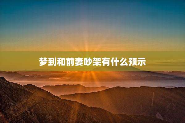 梦到和前妻吵架有什么预示