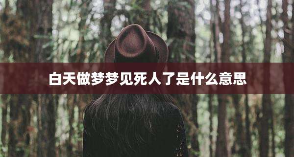 白天做梦梦见死人了是什么意思