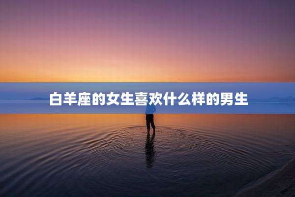 白羊座的女生喜欢什么样的男生