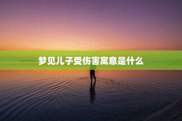 梦见儿子受伤害寓意是什么