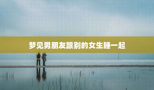 梦见男朋友跟别的女生睡一起